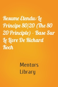 Resume Etendu: Le Principe 80/20 (The 80 20 Principle) - Base Sur Le Livre De Richard Koch