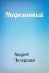 Андрей Печерский - Непременный