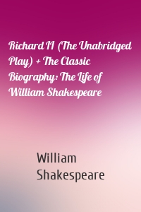 Richard II (The Unabridged Play) + The Classic Biography: The Life of William Shakespeare