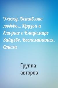 Ухожу. Оставляю любовь… Друзья и близкие о Владимире Зайцеве. Воспоминания. Стихи