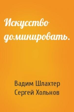 Обложка книги «Искусство доминировать.» — Вадим Вадимович Шлахтер, Сергей Юрьевич Хольнов