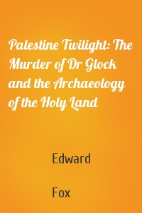 Palestine Twilight: The Murder of Dr Glock and the Archaeology of the Holy Land