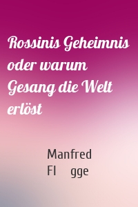 Rossinis Geheimnis oder warum Gesang die Welt erlöst