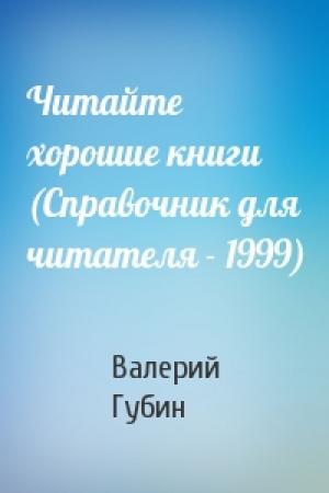 Обложка книги «Читайте хорошие книги (Справочник для читателя - 1999)» — Валерий Губин