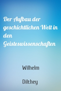 Der Aufbau der geschichtlichen Welt in den Geisteswissenschaften