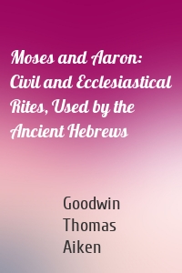 Moses and Aaron: Civil and Ecclesiastical Rites, Used by the Ancient Hebrews