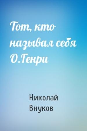 Обложка книги «Тот, кто называл себя О.Генри» — Николай Внуков