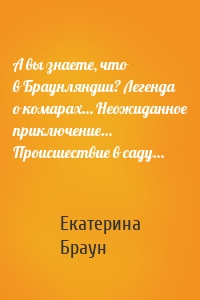 А вы знаете, что в Браунляндии? Легенда о комарах… Неожиданное приключение… Происшествие в саду…
