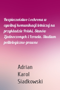 Bezpieczeństwo i ochrona w cywilnej komunikacji lotniczej na przykładzie Polski, Stanów Zjednoczonych i Izraela. Studium politologiczno-prawne