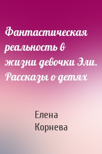 Фантастическая реальность в жизни девочки Эли. Рассказы о детях