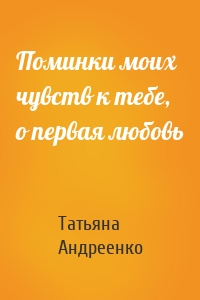 Поминки моих чувств к тебе, о первая любовь
