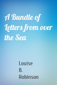 Louise B. Robinson - A Bundle of Letters from over the Sea