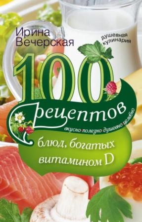 Обложка книги «100 рецептов блюд, богатыми витамином D. Вкусно, полезно, душевно, целебно» — Ирина Вечерская