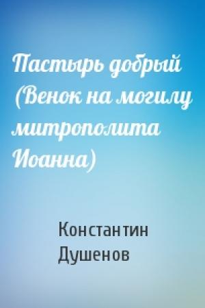 Обложка книги «Пастырь добрый (Венок на могилу митрополита Иоанна)» — Константин Юрьевич Душенов