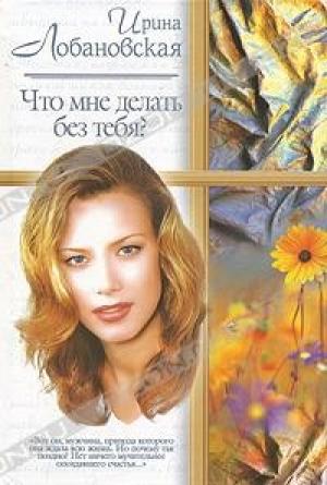 Обложка книги «Что мне делать без тебя?» — Ирина Лобановская