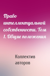 Право интеллектуальной собственности. Том 1. Общие положения