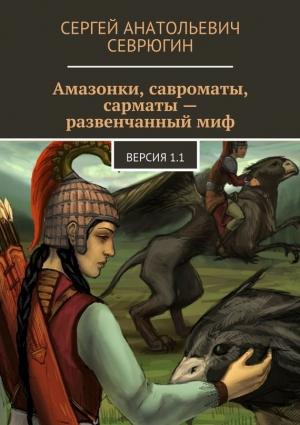 Обложка книги «Амазонки, савроматы, сарматы – развенчанный миф. Версия 1.1» — Сергей Севрюгин