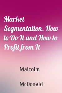 Market Segmentation. How to Do It and How to Profit from It