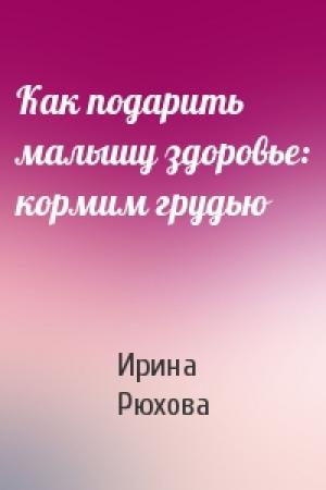 Обложка книги «Как подарить малышу здоровье: кормим грудью» — Ирина Рюхова