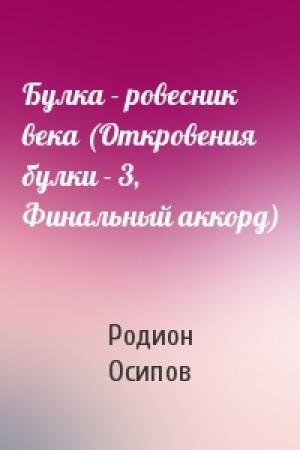 Обложка книги «Булка - ровесник века (Откровения булки - 3, Финальный аккорд)» — Родион Осипов