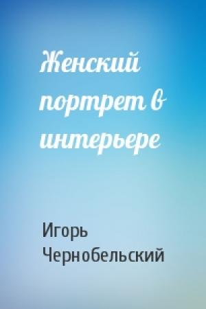 Обложка книги «Женский портрет в интерьере» — Игорь Чернобельский