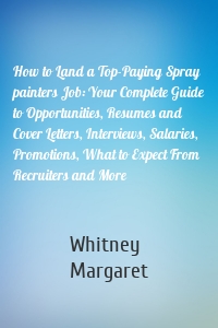 How to Land a Top-Paying Spray painters Job: Your Complete Guide to Opportunities, Resumes and Cover Letters, Interviews, Salaries, Promotions, What to Expect From Recruiters and More