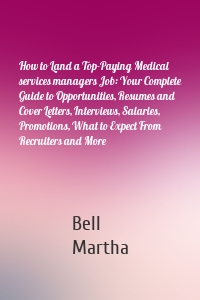 How to Land a Top-Paying Medical services managers Job: Your Complete Guide to Opportunities, Resumes and Cover Letters, Interviews, Salaries, Promotions, What to Expect From Recruiters and More