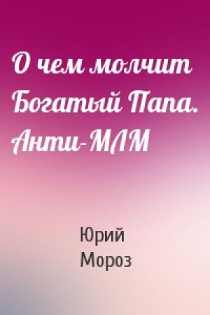Обложка книги «О чем молчит Богатый Папа. Анти-МЛМ» — Юрий Мороз