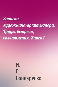Записки художника-архитектора. Труды, встречи, впечатления. Книга 1