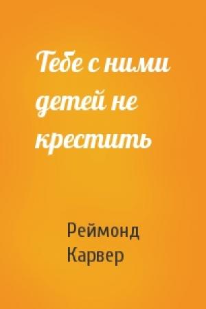 Обложка книги «Тебе с ними детей не крестить» — Реймонд Карвер