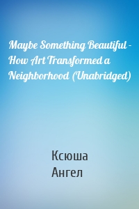 Maybe Something Beautiful - How Art Transformed a Neighborhood (Unabridged)