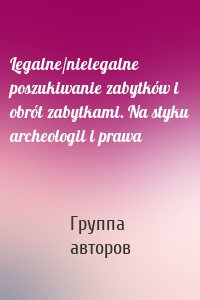 Legalne/nielegalne poszukiwanie zabytków i obrót zabytkami. Na styku archeologii i prawa