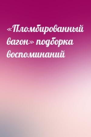 Обложка книги ««Пломбированный вагон» подборка воспоминаний»