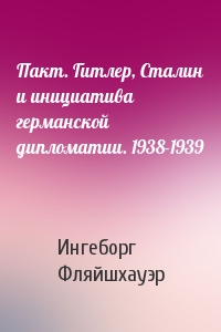 Пакт. Гитлер, Сталин и инициатива германской дипломатии. 1938-1939