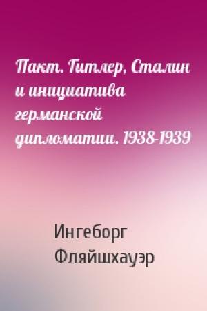 Обложка книги «Пакт. Гитлер, Сталин и инициатива германской дипломатии. 1938-1939» — Ингеборг Фляйшхауэр