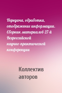 Передача, обработка, отображение информации. Сборник материалов 27-й Всероссийской научно-практической конференции