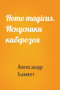 Александр Бахмет - Homo magicus. Искусники киберозоя