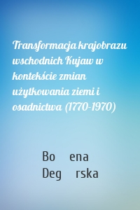 Transformacja krajobrazu wschodnich Kujaw w kontekście zmian użytkowania ziemi i osadnictwa (1770-1970)