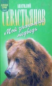 Анатолий Севастьянов - Мой знакомый медведь: Мой знакомый медведь; Зимовье на Тигровой; Дикий урман
