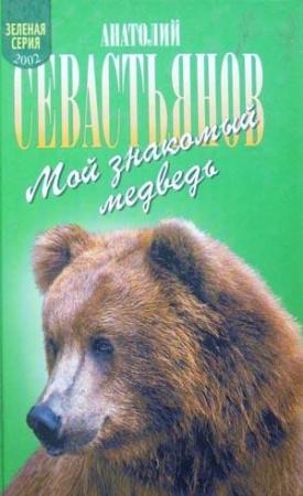 Обложка книги «Мой знакомый медведь: Мой знакомый медведь; Зимовье на Тигровой; Дикий урман» — Анатолий Севастьянов