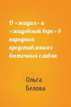 Обложка книги «О «жидах» и «жидовской вере» в народных представлениях восточных славян» — Ольга Белова