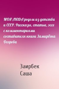 МОЯ ЛЮДА родом из детства и СССР. Рассказы, статьи, эссе с комментариями составителя книги Замирбека Осорова