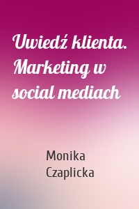 Uwiedź klienta. Marketing w social mediach