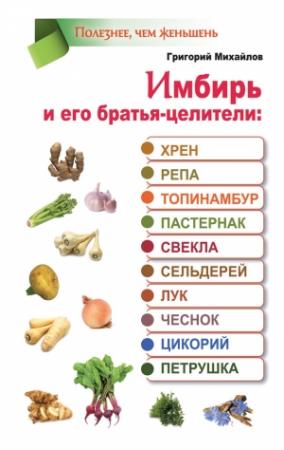 Обложка книги «Имбирь и его братья-целители: хрен, репа, топинамбур, пастернак, свекла, сельдерей, лук, чеснок, цикорий, петрушка» — Григорий Михайлов