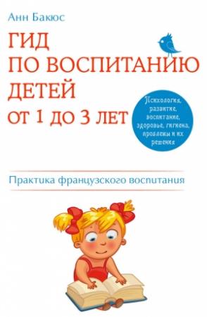 Обложка книги «Гид по воспитанию детей от 1 до 3 лет. Практическое руководство от французского психолога» — Анн Бакюс