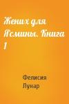 Фелисия Лунар - Жених для Ясмины. Книга 1
