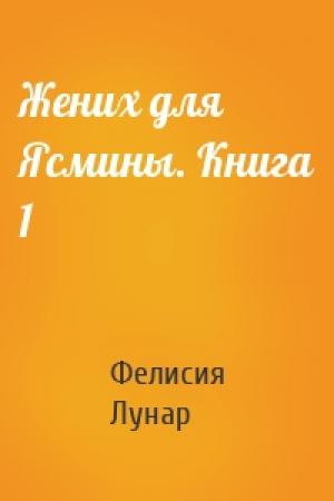 Обложка книги «Жених для Ясмины. Книга 1» — Фелисия Лунар