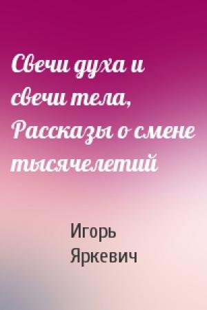 Обложка книги «Свечи духа и свечи тела, Рассказы о смене тысячелетий» — Игорь Яркевич