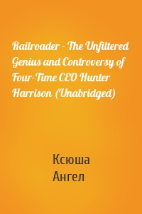 Railroader - The Unfiltered Genius and Controversy of Four-Time CEO Hunter Harrison (Unabridged)