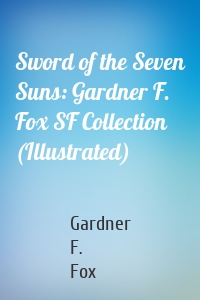 Sword of the Seven Suns: Gardner F. Fox SF Collection (Illustrated)